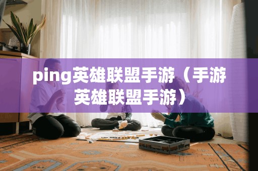 ping英雄联盟手游（手游英雄联盟手游）