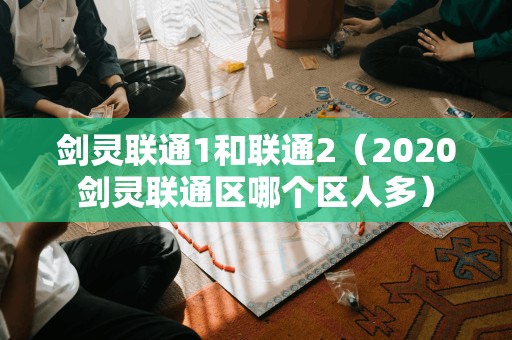 剑灵联通1和联通2（2020剑灵联通区哪个区人多）