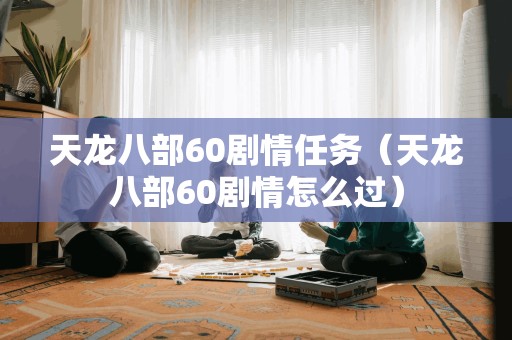 天龙八部60剧情任务（天龙八部60剧情怎么过）