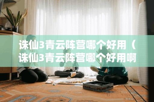 诛仙3青云阵营哪个好用（诛仙3青云阵营哪个好用啊）