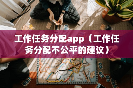 工作任务分配app（工作任务分配不公平的建议）