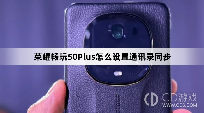 荣耀畅玩50Plus设置通讯录同步方法介绍?荣耀畅玩50Plus怎么设置通讯录同步