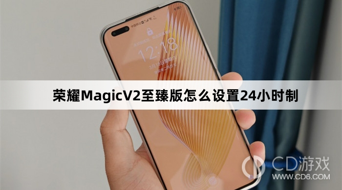 荣耀MagicV2至臻版设置24小时制方法介绍?荣耀MagicV2至臻版怎么设置24小时制