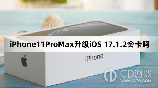 iPhone11ProMax更新iOS17.1.2会不会变卡?iPhone11ProMax升级iOS17.1.2会卡吗