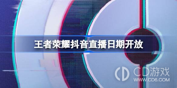 王者荣耀抖音什么时候可以播?王者荣耀抖音直播开放时间介绍