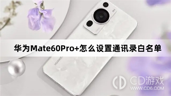 华为Mate60Pro+设置通讯录白名单方法介绍?华为Mate60Pro+怎么设置通讯录白名单