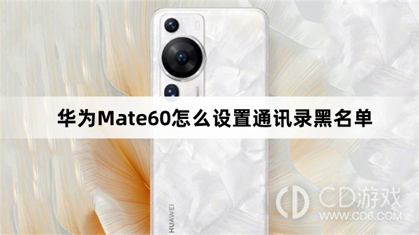 华为Mate60设置通讯录黑名单教程介绍?华为Mate60怎么设置通讯录黑名单