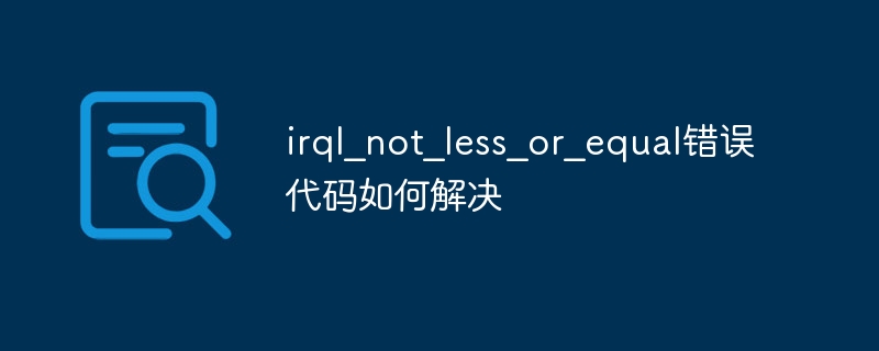 电脑蓝屏显示错误代码irql?not?less?or?equal怎么解决?