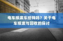 关于电车报废与回收的探讨，报废电车能否获得补贴？