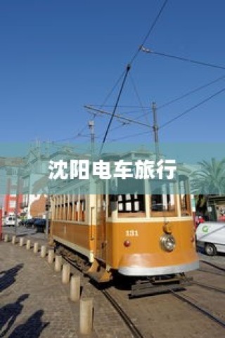 沈阳电车探索之旅启程，城市电车旅行的独特体验！