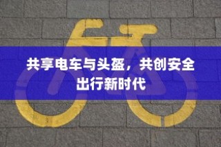 共享电车与头盔，共创安全出行新时代新篇章