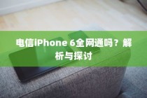 电信iPhone 6全网通吗？解析与探讨