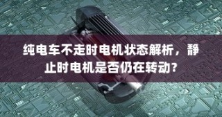 纯电车不走时的电机状态解析，静止时电机是否仍在转动？