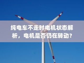 纯电车不走时的电机状态解析，电机是否仍在转动？