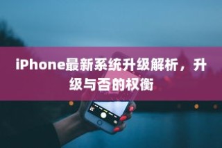 iPhone最新系统升级详解，升级与否的利弊权衡