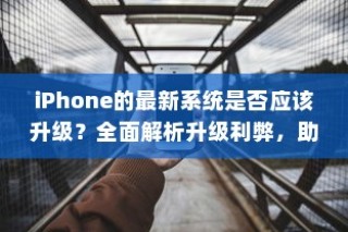 iPhone的最新系统是否应该升级？全面解析升级利弊，助您明智决策