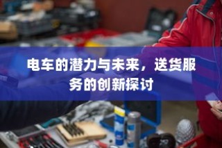 电车潜力与送货服务创新，未来趋势探讨