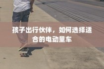 如何选择适合的电动童车作为孩子出行伙伴