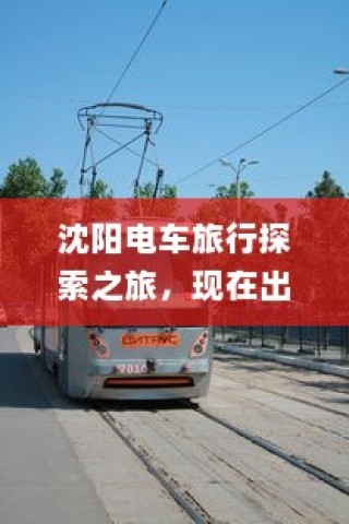沈阳电车探索之旅启程，城市电车旅行的独特体验！