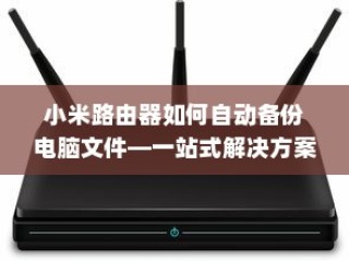小米路由器如何自动备份电脑文件—一站式解决方案