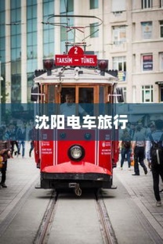 沈阳电车探索之旅启程，城市电车旅行的独特体验！