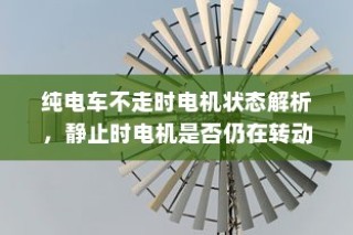 纯电车不走时的电机状态解析，静止时电机是否仍在转动？