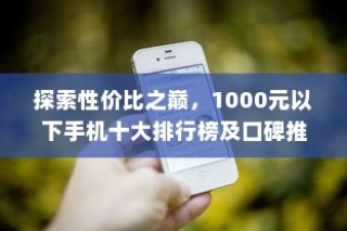 探索性价比之巅，1000元以下手机十大排行榜及口碑推荐