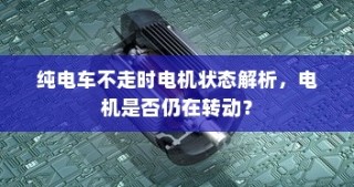 纯电车不走时的电机状态解析，电机是否仍在转动？