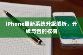 iPhone最新系统升级详解，升级与否的利弊权衡