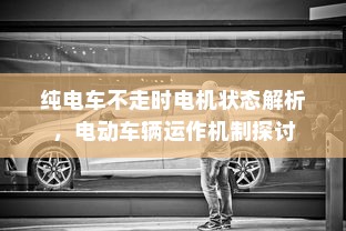 纯电车不走时电机状态解析，电动车辆运作机制探讨