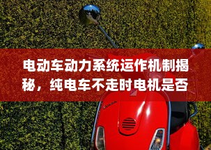 电动车动力系统运作机制揭秘，纯电车不走时电机是否转动？
