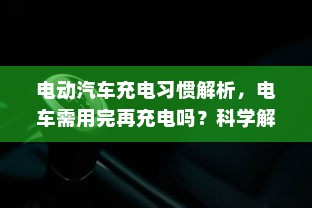 电动汽车充电习惯解析，电车需用完再充电吗？科学解读充电误区