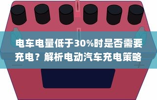 电车电量低于30%时是否需要充电？解析电动汽车充电策略与电池健康之道