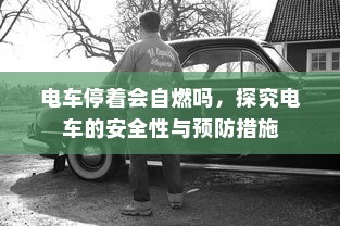 电车停着会自燃吗，探究电车的安全性与预防措施