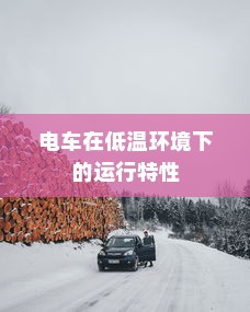 低温环境下电车的运行特性与可行性探讨，冬季电车使用指南