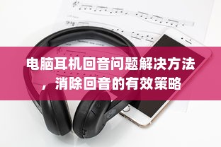 电脑耳机回音问题解决方法，消除回音的有效策略