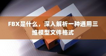 FBX是什么，深入解析一种通用三维模型文件格式