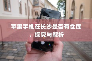 苹果手机在长沙是否有仓库，探究与解析