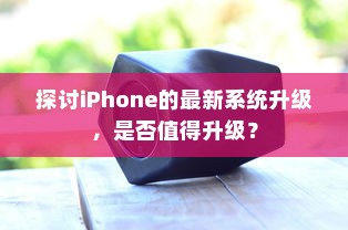 探讨iPhone的最新系统升级，是否值得升级？